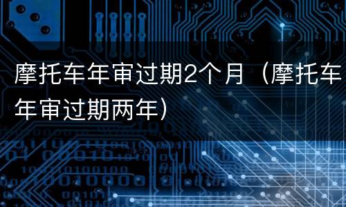 摩托车年审过期2个月（摩托车年审过期两年）