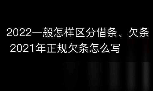 2022一般怎样区分借条、欠条 2021年正规欠条怎么写