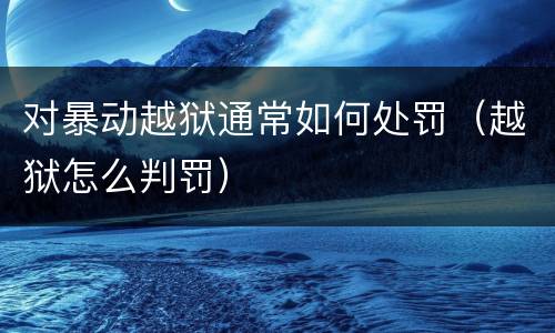 对暴动越狱通常如何处罚（越狱怎么判罚）