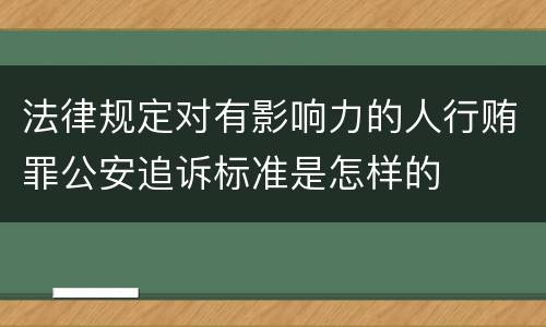 法律规定对有影响力的人行贿罪公安追诉标准是怎样的