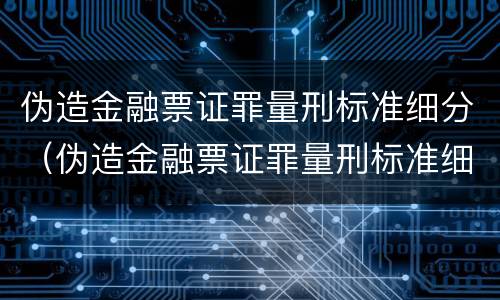 伪造金融票证罪量刑标准细分（伪造金融票证罪量刑标准细分）