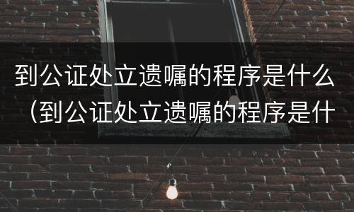 到公证处立遗嘱的程序是什么（到公证处立遗嘱的程序是什么意思）
