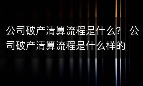 公司破产清算流程是什么？ 公司破产清算流程是什么样的
