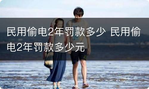 民用偷电2年罚款多少 民用偷电2年罚款多少元