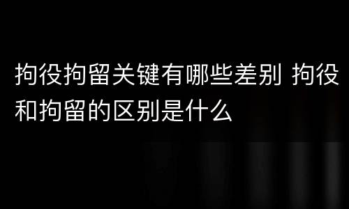 拘役拘留关键有哪些差别 拘役和拘留的区别是什么
