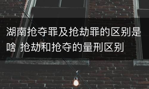 湖南抢夺罪及抢劫罪的区别是啥 抢劫和抢夺的量刑区别
