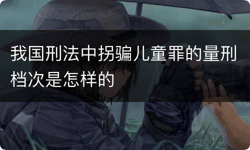 我国刑法中拐骗儿童罪的量刑档次是怎样的