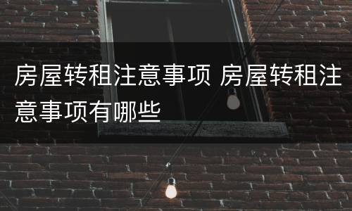 房屋转租注意事项 房屋转租注意事项有哪些