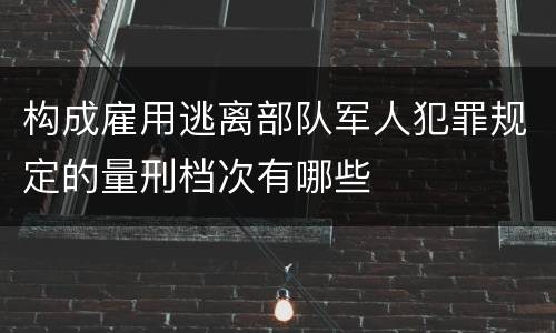 构成雇用逃离部队军人犯罪规定的量刑档次有哪些