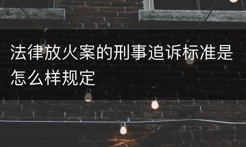法律放火案的刑事追诉标准是怎么样规定