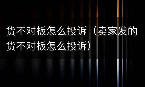 货不对板怎么投诉（卖家发的货不对板怎么投诉）