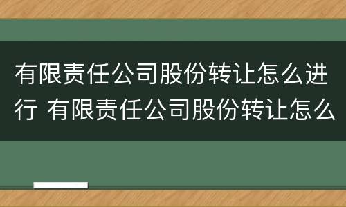 有限责任公司股份转让怎么进行 有限责任公司股份转让怎么进行转让