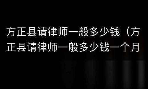 方正县请律师一般多少钱（方正县请律师一般多少钱一个月）