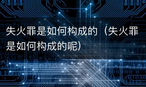 失火罪是如何构成的（失火罪是如何构成的呢）