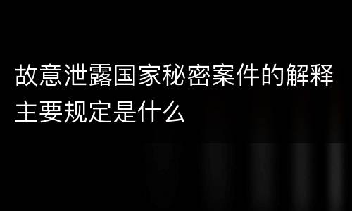 故意泄露国家秘密案件的解释主要规定是什么