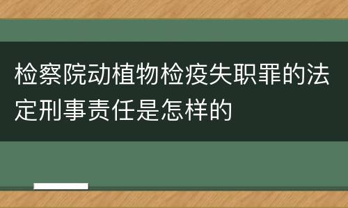 检察院动植物检疫失职罪的法定刑事责任是怎样的