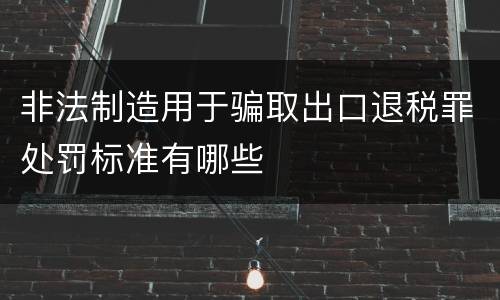 非法制造用于骗取出口退税罪处罚标准有哪些
