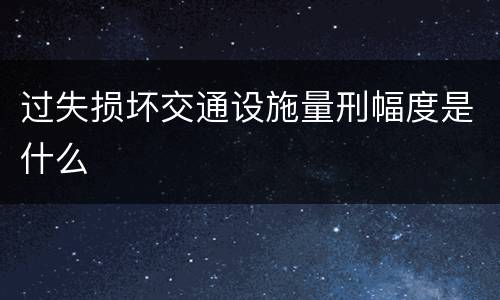 过失损坏交通设施量刑幅度是什么