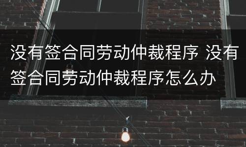 没有签合同劳动仲裁程序 没有签合同劳动仲裁程序怎么办