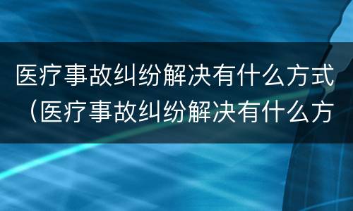 医疗事故纠纷解决有什么方式（医疗事故纠纷解决有什么方式吗）