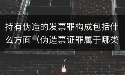 持有伪造的发票罪构成包括什么方面（伪造票证罪属于哪类罪）