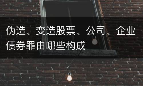 伪造、变造股票、公司、企业债券罪由哪些构成