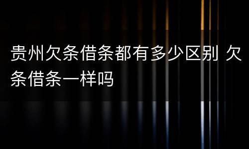 贵州欠条借条都有多少区别 欠条借条一样吗