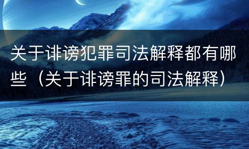 关于诽谤犯罪司法解释都有哪些（关于诽谤罪的司法解释）