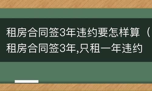 租房合同签3年违约要怎样算（租房合同签3年,只租一年违约了怎么办）