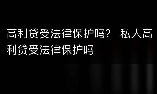 高利贷受法律保护吗？ 私人高利贷受法律保护吗