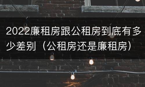 2022廉租房跟公租房到底有多少差别（公租房还是廉租房）