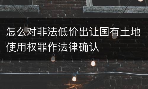 怎么对非法低价出让国有土地使用权罪作法律确认