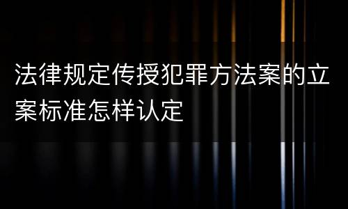 法律规定传授犯罪方法案的立案标准怎样认定