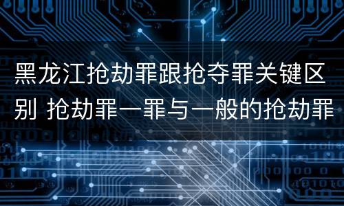 黑龙江抢劫罪跟抢夺罪关键区别 抢劫罪一罪与一般的抢劫罪区别