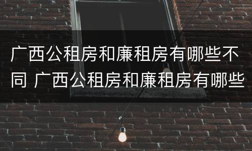 广西公租房和廉租房有哪些不同 广西公租房和廉租房有哪些不同之处