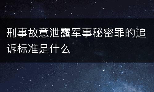 刑事故意泄露军事秘密罪的追诉标准是什么