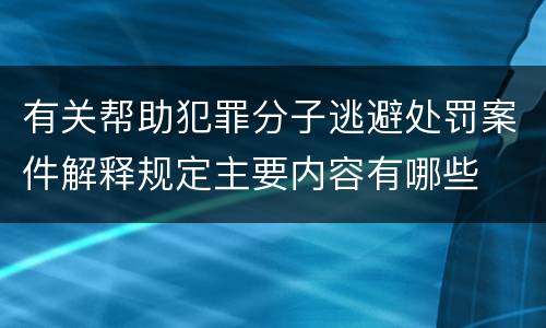 有关帮助犯罪分子逃避处罚案件解释规定主要内容有哪些