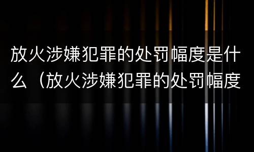 放火涉嫌犯罪的处罚幅度是什么（放火涉嫌犯罪的处罚幅度是什么）