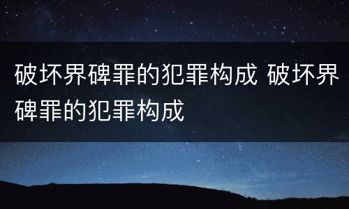 破坏界碑罪的犯罪构成 破坏界碑罪的犯罪构成