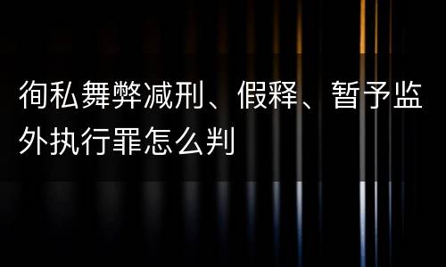 徇私舞弊减刑、假释、暂予监外执行罪怎么判