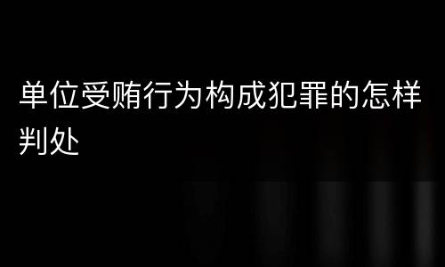 单位受贿行为构成犯罪的怎样判处