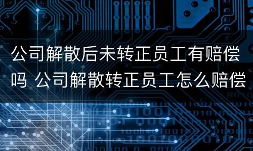 公司解散后未转正员工有赔偿吗 公司解散转正员工怎么赔偿