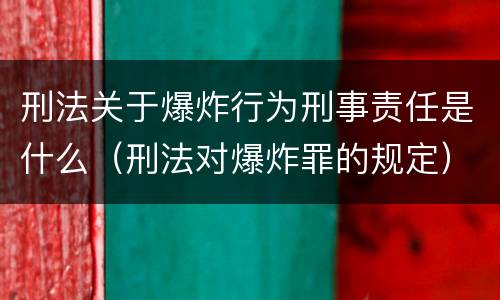 刑法关于爆炸行为刑事责任是什么（刑法对爆炸罪的规定）