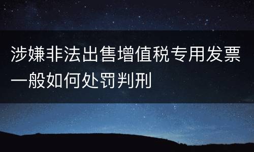 涉嫌非法出售增值税专用发票一般如何处罚判刑