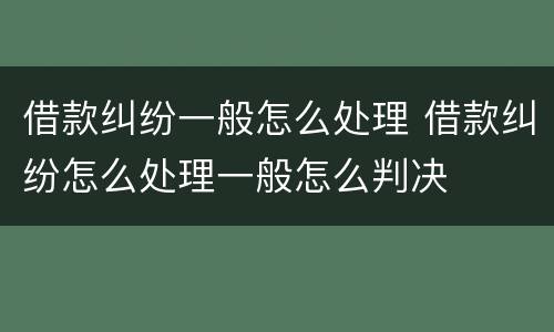借款纠纷一般怎么处理 借款纠纷怎么处理一般怎么判决