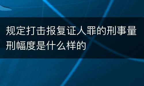 规定打击报复证人罪的刑事量刑幅度是什么样的