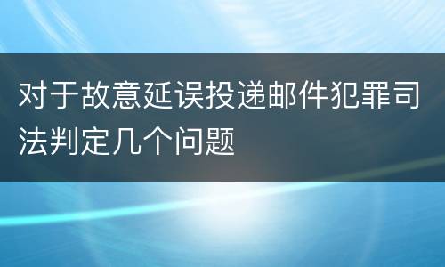 对于故意延误投递邮件犯罪司法判定几个问题