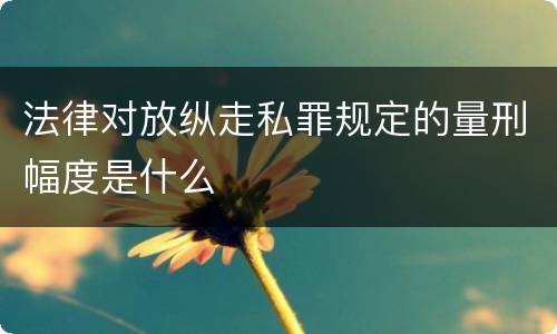 法律对放纵走私罪规定的量刑幅度是什么