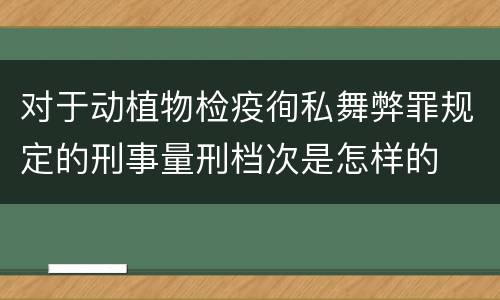 对于动植物检疫徇私舞弊罪规定的刑事量刑档次是怎样的
