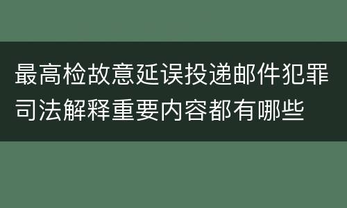 最高检故意延误投递邮件犯罪司法解释重要内容都有哪些